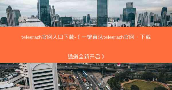 telegraph官网入口下载-《一键直达telegraph官网，下载通道全新开启》