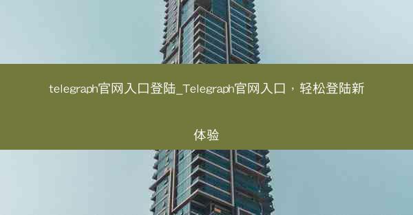 telegraph官网入口登陆_Telegraph官网入口，轻松登陆新体验