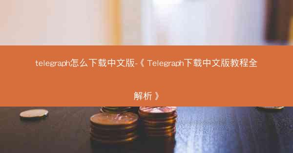 telegraph怎么下载中文版-《Telegraph下载中文版教程全解析》