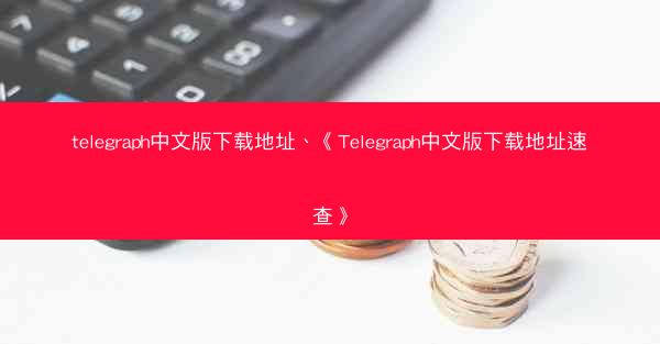 telegraph中文版下载地址、《Telegraph中文版下载地址速查》