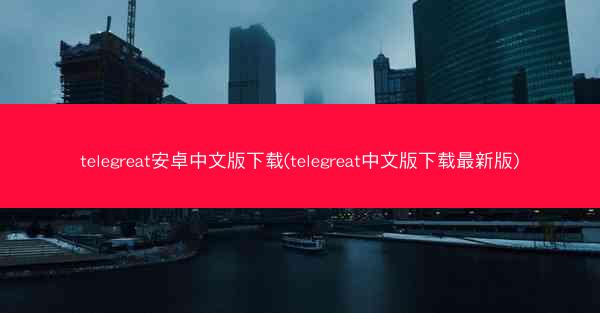 telegreat安卓中文版下载(telegreat中文版下载最新版)