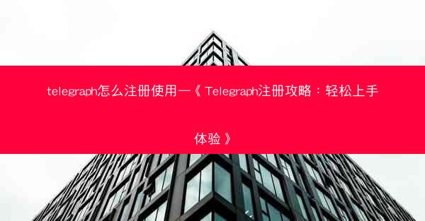 telegraph怎么注册使用—《Telegraph注册攻略：轻松上手体验》