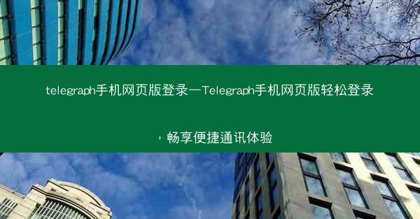 telegraph手机网页版登录—Telegraph手机网页版轻松登录，畅享便捷通讯体验