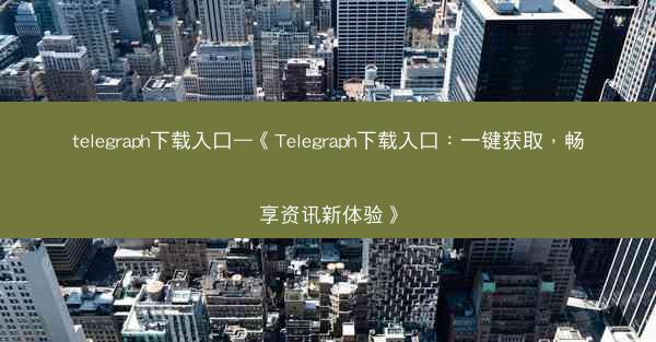 telegraph下载入口—《Telegraph下载入口：一键获取，畅享资讯新体验》