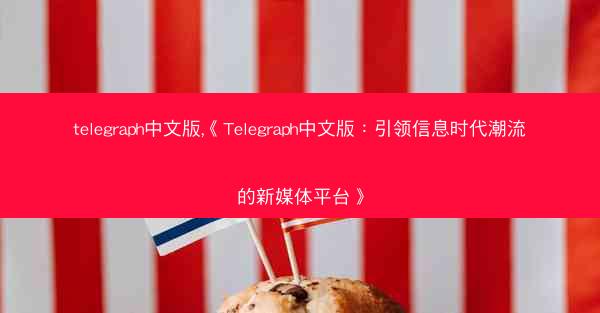 telegraph中文版,《Telegraph中文版：引领信息时代潮流的新媒体平台》