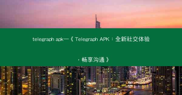 telegraph apk—《Telegraph APK：全新社交体验，畅享沟通》