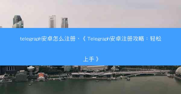 telegraph安卓怎么注册、《Telegraph安卓注册攻略：轻松上手》