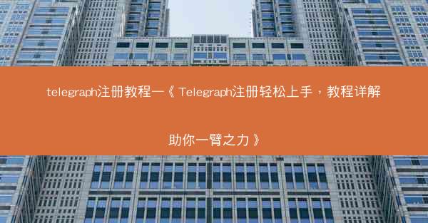 telegraph注册教程—《Telegraph注册轻松上手，教程详解助你一臂之力》