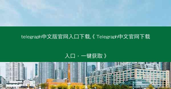 telegraph中文版官网入口下载,《Telegraph中文官网下载入口，一键获取》