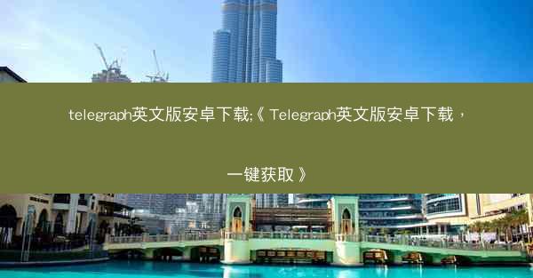 telegraph英文版安卓下载;《Telegraph英文版安卓下载，一键获取》