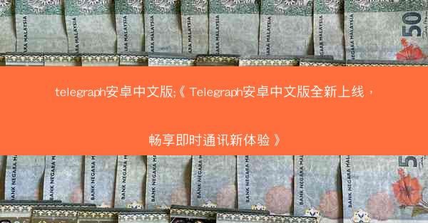 telegraph安卓中文版;《Telegraph安卓中文版全新上线，畅享即时通讯新体验》
