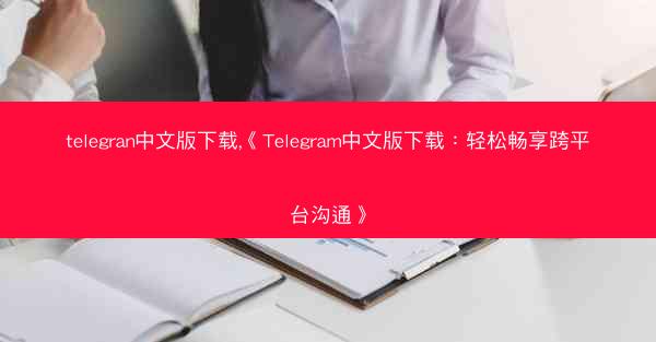 telegran中文版下载,《Telegram中文版下载：轻松畅享跨平台沟通》