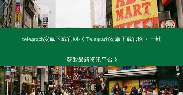 telegraph安卓下载官网-《Telegraph安卓下载官网：一键获取最新资讯平台》