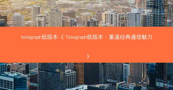 telegraph低版本-《Telegraph低版本：重温经典通信魅力》