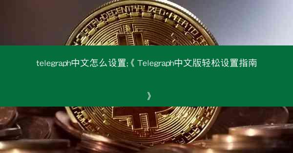 telegraph中文怎么设置;《Telegraph中文版轻松设置指南》