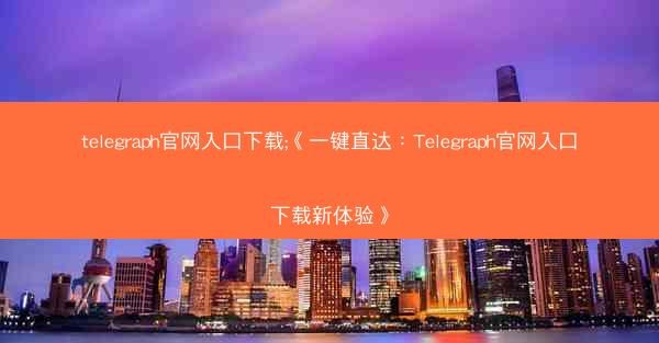 telegraph官网入口下载;《一键直达：Telegraph官网入口下载新体验》