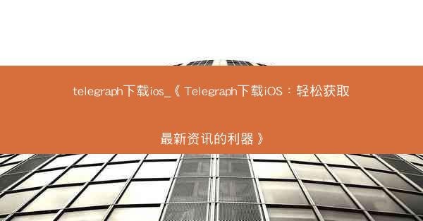 telegraph下载ios_《Telegraph下载iOS：轻松获取最新资讯的利器》