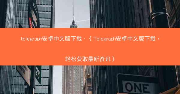 telegraph安卓中文版下载、《Telegraph安卓中文版下载，轻松获取最新资讯》