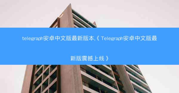 telegraph安卓中文版最新版本,《Telegraph安卓中文版最新版震撼上线》