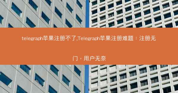 telegraph苹果注册不了,Telegraph苹果注册难题：注册无门，用户无奈