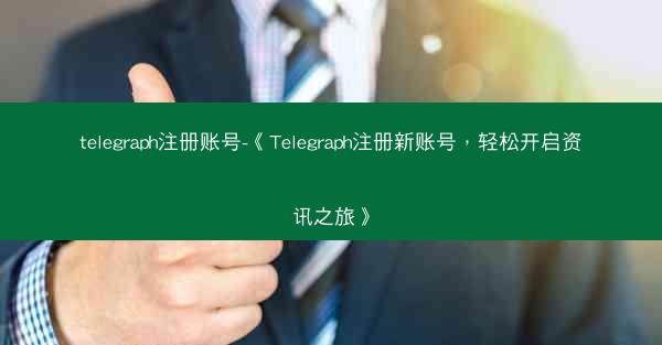 telegraph注册账号-《Telegraph注册新账号，轻松开启资讯之旅》