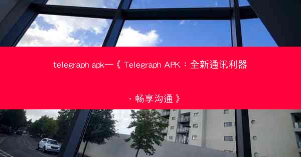 telegraph apk—《Telegraph APK：全新通讯利器，畅享沟通》