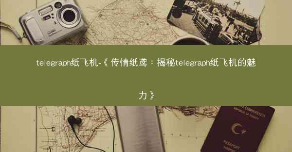 telegraph纸飞机-《传情纸鸢：揭秘telegraph纸飞机的魅力》