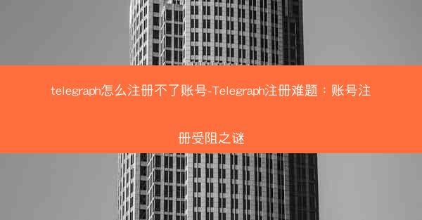 telegraph怎么注册不了账号-Telegraph注册难题：账号注册受阻之谜