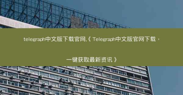 telegraph中文版下载官网,《Telegraph中文版官网下载，一键获取最新资讯》