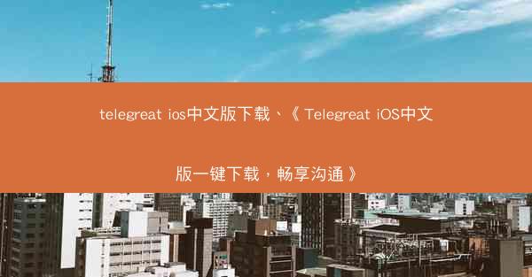 telegreat ios中文版下载、《Telegreat iOS中文版一键下载，畅享沟通》