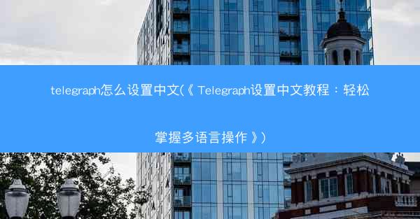 telegraph怎么设置中文(《Telegraph设置中文教程：轻松掌握多语言操作》)