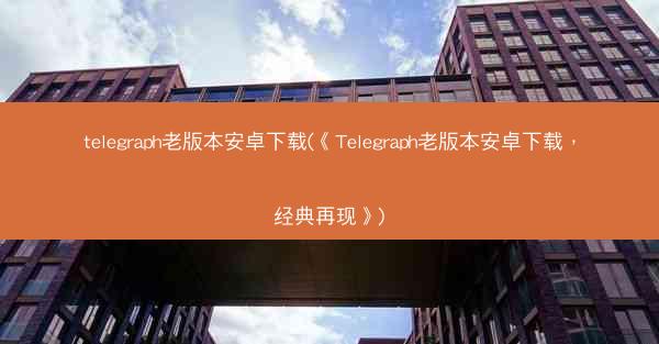 telegraph老版本安卓下载(《Telegraph老版本安卓下载，经典再现》)