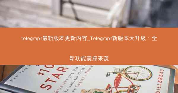 telegraph最新版本更新内容_Telegraph新版本大升级：全新功能震撼来袭