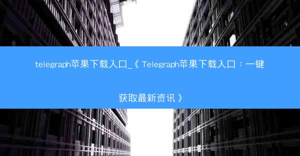 telegraph苹果下载入口_《Telegraph苹果下载入口：一键获取最新资讯》