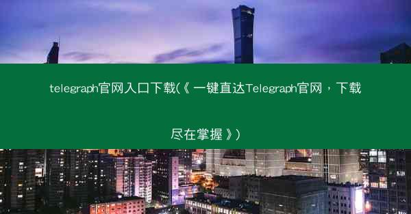 telegraph官网入口下载(《一键直达Telegraph官网，下载尽在掌握》)