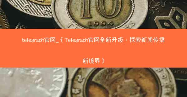 telegraph官网_《Telegraph官网全新升级，探索新闻传播新境界》