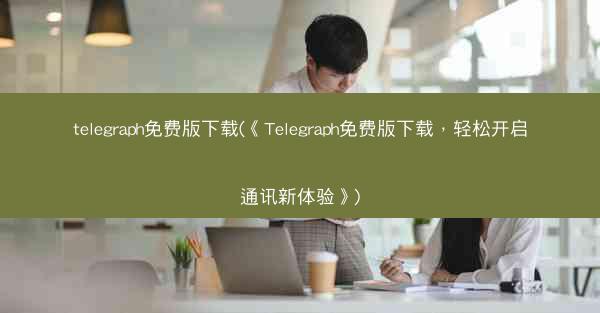 telegraph免费版下载(《Telegraph免费版下载，轻松开启通讯新体验》)