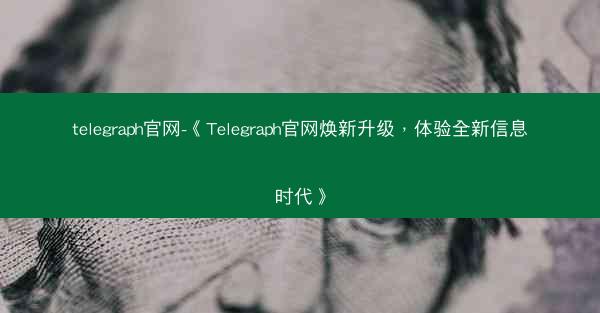 telegraph官网-《Telegraph官网焕新升级，体验全新信息时代》