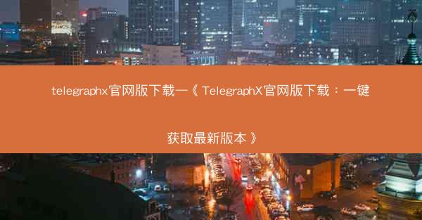 telegraphx官网版下载—《TelegraphX官网版下载：一键获取最新版本》
