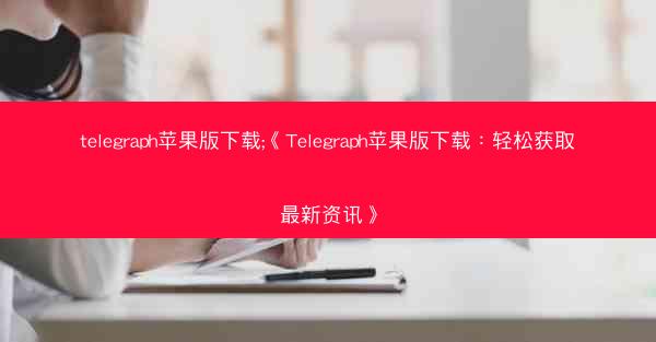 telegraph苹果版下载;《Telegraph苹果版下载：轻松获取最新资讯》