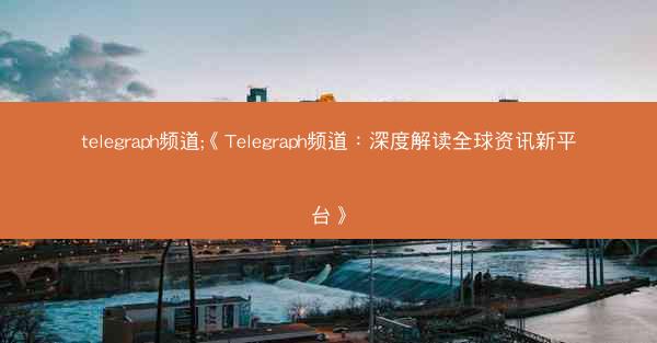telegraph频道;《Telegraph频道：深度解读全球资讯新平台》