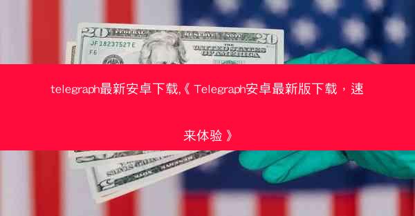 telegraph最新安卓下载,《Telegraph安卓最新版下载，速来体验》