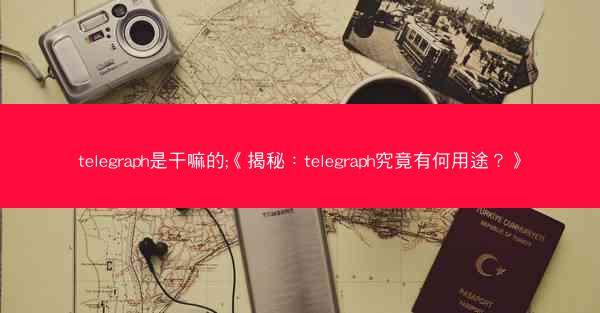 telegraph是干嘛的;《揭秘：telegraph究竟有何用途？》
