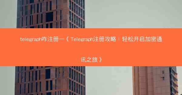 telegraph咋注册—《Telegraph注册攻略：轻松开启加密通讯之旅》