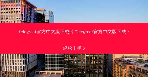 telegreat官方中文版下载;《Telegreat官方中文版下载，轻松上手》