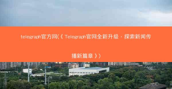 telegraph官方网(《Telegraph官网全新升级，探索新闻传播新篇章》)