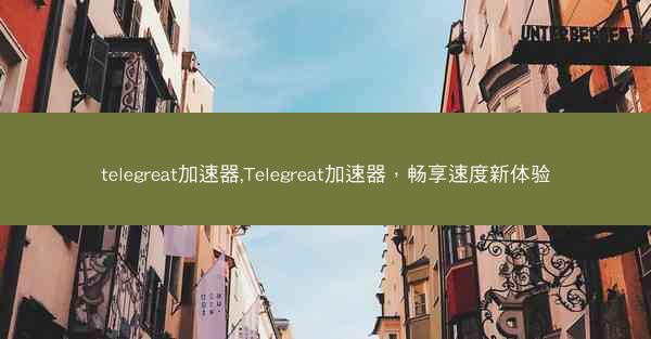 telegreat加速器,Telegreat加速器，畅享速度新体验