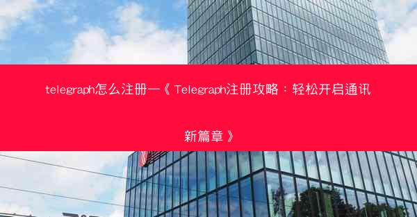 telegraph怎么注册—《Telegraph注册攻略：轻松开启通讯新篇章》