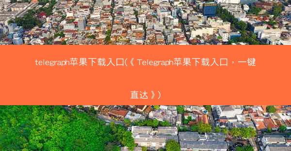 telegraph苹果下载入口(《Telegraph苹果下载入口，一键直达》)