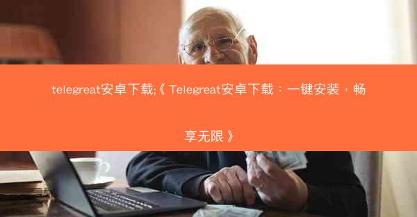 telegreat安卓下载;《Telegreat安卓下载：一键安装，畅享无限》